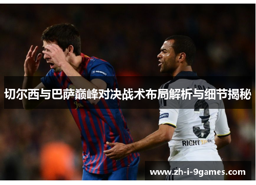 切尔西与巴萨巅峰对决战术布局解析与细节揭秘