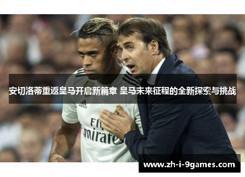 安切洛蒂重返皇马开启新篇章 皇马未来征程的全新探索与挑战