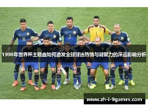 1998年世界杯主题曲如何激发全球球迷热情与凝聚力的深远影响分析