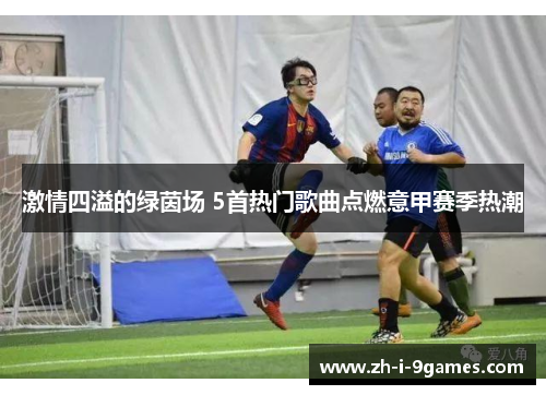 激情四溢的绿茵场 5首热门歌曲点燃意甲赛季热潮