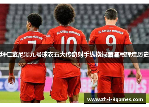 拜仁慕尼黑九号球衣五大传奇射手纵横绿茵谱写辉煌历史