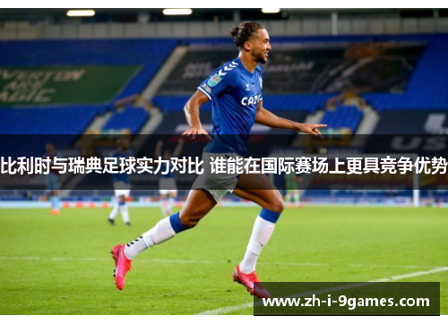 比利时与瑞典足球实力对比 谁能在国际赛场上更具竞争优势