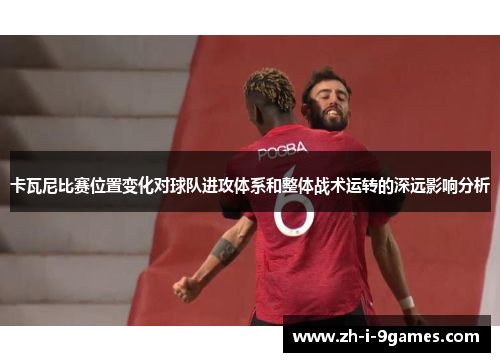 卡瓦尼比赛位置变化对球队进攻体系和整体战术运转的深远影响分析