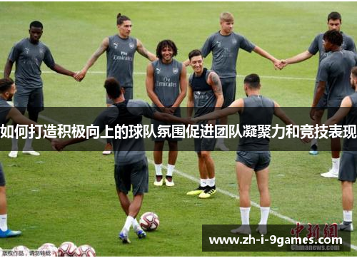 如何打造积极向上的球队氛围促进团队凝聚力和竞技表现