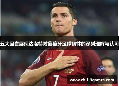 五大因素展现达洛特对葡萄牙足球韧性的深刻理解与认可