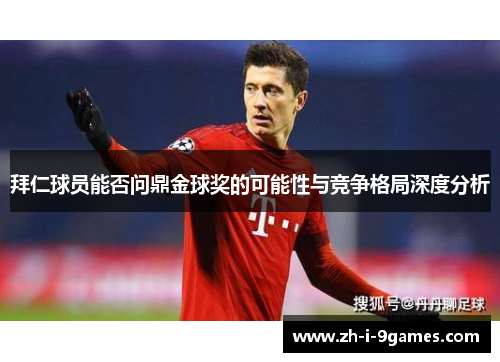 拜仁球员能否问鼎金球奖的可能性与竞争格局深度分析