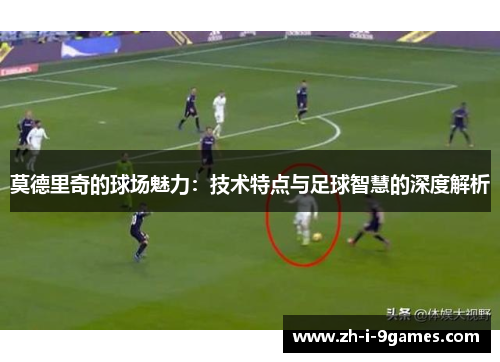 莫德里奇的球场魅力：技术特点与足球智慧的深度解析