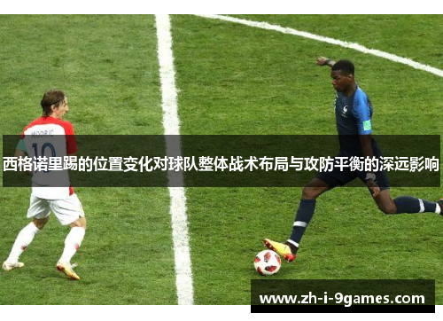 西格诺里踢的位置变化对球队整体战术布局与攻防平衡的深远影响
