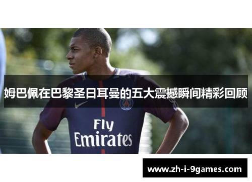 姆巴佩在巴黎圣日耳曼的五大震撼瞬间精彩回顾