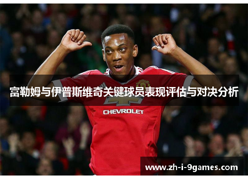 富勒姆与伊普斯维奇关键球员表现评估与对决分析