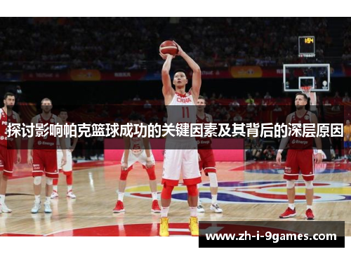 探讨影响帕克篮球成功的关键因素及其背后的深层原因