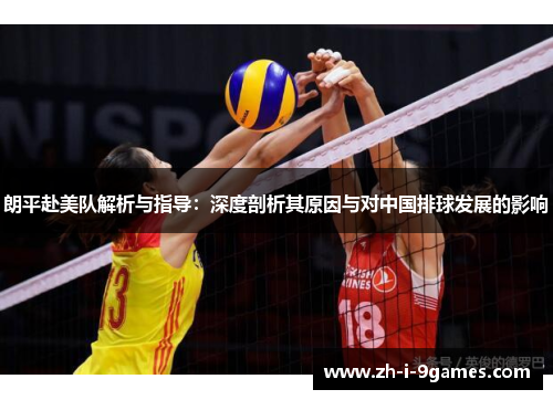 朗平赴美队解析与指导：深度剖析其原因与对中国排球发展的影响