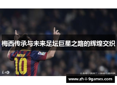 梅西传承与未来足坛巨星之路的辉煌交织