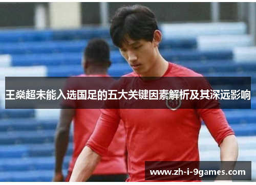 王燊超未能入选国足的五大关键因素解析及其深远影响