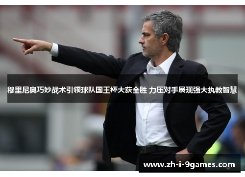 穆里尼奥巧妙战术引领球队国王杯大获全胜 力压对手展现强大执教智慧