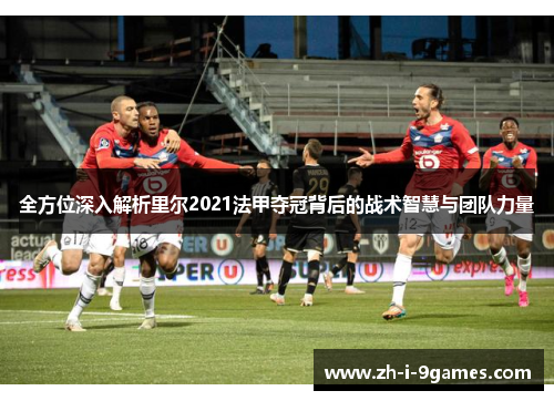 全方位深入解析里尔2021法甲夺冠背后的战术智慧与团队力量