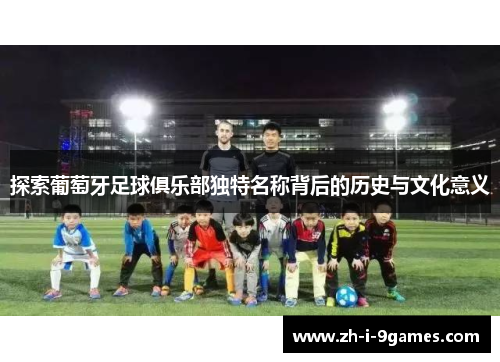 探索葡萄牙足球俱乐部独特名称背后的历史与文化意义
