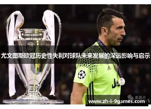 尤文图斯欧冠历史性失利对球队未来发展的深远影响与启示