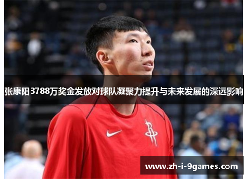 张康阳3788万奖金发放对球队凝聚力提升与未来发展的深远影响