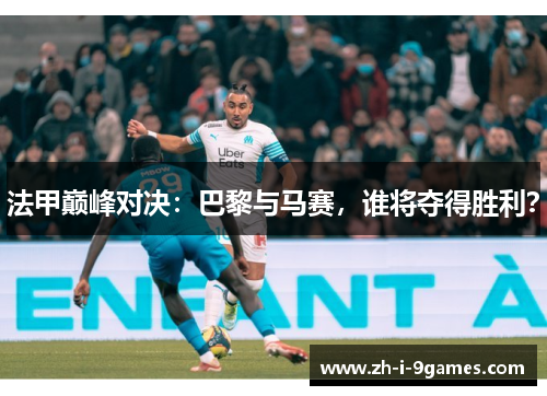 法甲巅峰对决：巴黎与马赛，谁将夺得胜利？