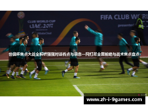 世俱杯焦点大战全解析强强对话看点与悬念一网打尽全面前瞻与战术焦点盘点