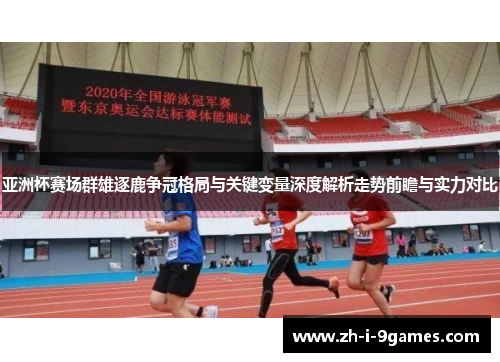 亚洲杯赛场群雄逐鹿争冠格局与关键变量深度解析走势前瞻与实力对比