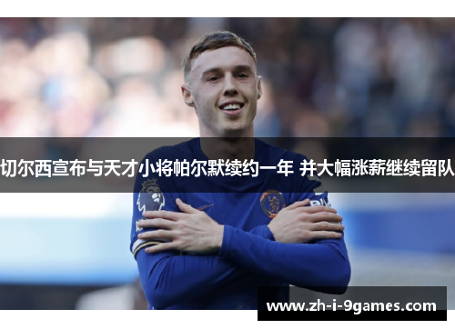 切尔西宣布与天才小将帕尔默续约一年 并大幅涨薪继续留队