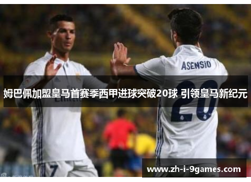 姆巴佩加盟皇马首赛季西甲进球突破20球 引领皇马新纪元