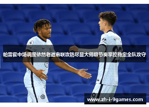 帕雷霍中场调度依然老道串联攻防尽显大师级节奏掌控稳定全队攻守