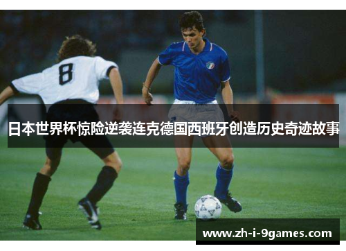 日本世界杯惊险逆袭连克德国西班牙创造历史奇迹故事
