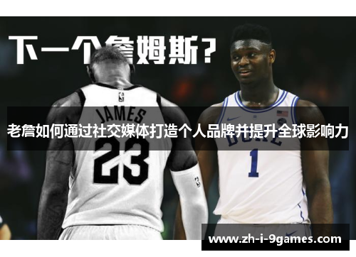 老詹如何通过社交媒体打造个人品牌并提升全球影响力