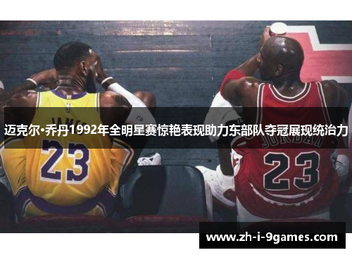 迈克尔·乔丹1992年全明星赛惊艳表现助力东部队夺冠展现统治力