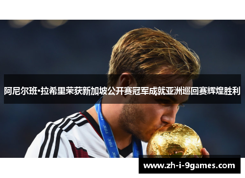 阿尼尔班·拉希里荣获新加坡公开赛冠军成就亚洲巡回赛辉煌胜利